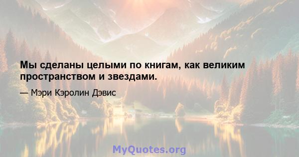 Мы сделаны целыми по книгам, как великим пространством и звездами.