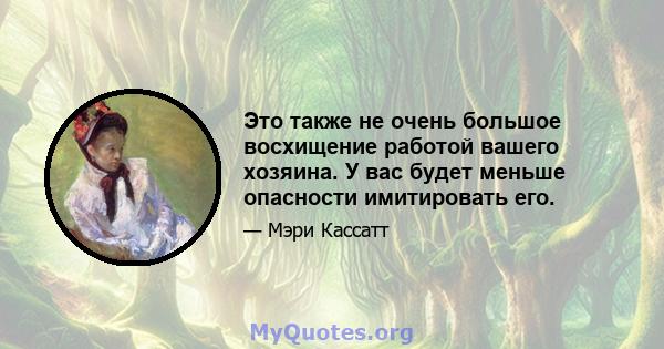 Это также не очень большое восхищение работой вашего хозяина. У вас будет меньше опасности имитировать его.