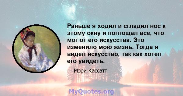 Раньше я ходил и сгладил нос к этому окну и поглощал все, что мог от его искусства. Это изменило мою жизнь. Тогда я видел искусство, так как хотел его увидеть.