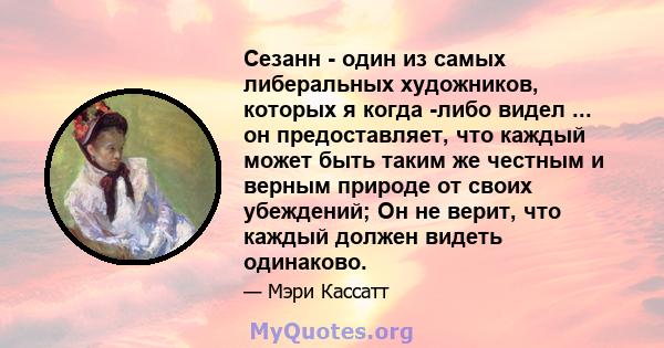 Сезанн - один из самых либеральных художников, которых я когда -либо видел ... он предоставляет, что каждый может быть таким же честным и верным природе от своих убеждений; Он не верит, что каждый должен видеть