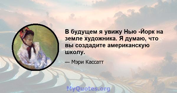 В будущем я увижу Нью -Йорк на земле художника. Я думаю, что вы создадите американскую школу.