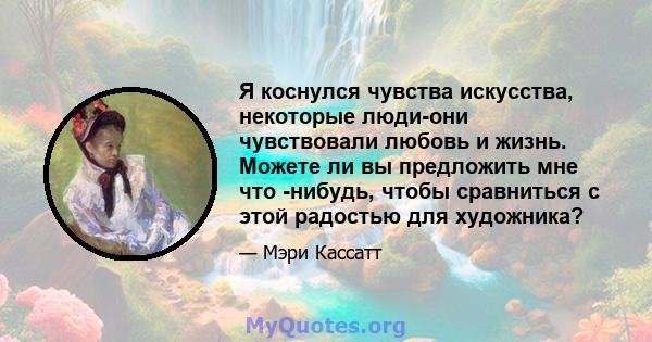 Я коснулся чувства искусства, некоторые люди-они чувствовали любовь и жизнь. Можете ли вы предложить мне что -нибудь, чтобы сравниться с этой радостью для художника?