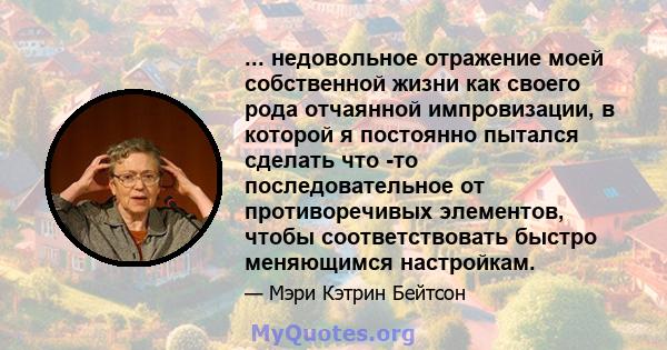 ... недовольное отражение моей собственной жизни как своего рода отчаянной импровизации, в которой я постоянно пытался сделать что -то последовательное от противоречивых элементов, чтобы соответствовать быстро