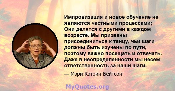 Импровизация и новое обучение не являются частными процессами; Они делятся с другими в каждом возрасте. Мы призваны присоединиться к танцу, чьи шаги должны быть изучены по пути, поэтому важно посещать и отвечать. Даже в 