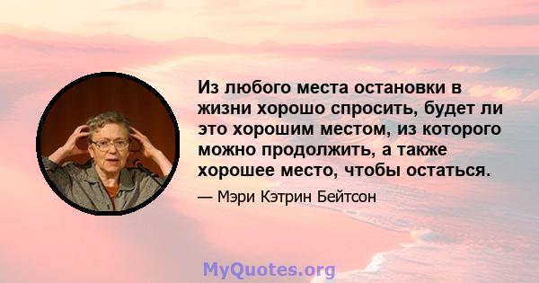 Из любого места остановки в жизни хорошо спросить, будет ли это хорошим местом, из которого можно продолжить, а также хорошее место, чтобы остаться.