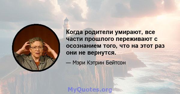 Когда родители умирают, все части прошлого переживают с осознанием того, что на этот раз они не вернутся.