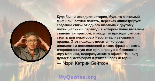 Куда бы ни исходила история, будь то знакомый миф или частная память, пересказ иллюстрирует создание связи от одного шаблона к другому: потенциальный перевод, в котором повествование становится притром, и когда -то