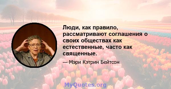 Люди, как правило, рассматривают соглашения о своих обществах как естественные, часто как священные.