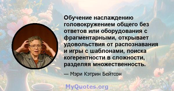 Обучение наслаждению головокружением общего без ответов или оборудования с фрагментарными, открывает удовольствия от распознавания и игры с шаблонами, поиска когерентности в сложности, разделяя множественность.