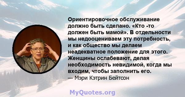 Ориентировочное обслуживание должно быть сделано. «Кто -то должен быть мамой». В отдельности мы недооцениваем эту потребность, и как общество мы делаем неадекватное положение для этого. Женщины ослабевают, делая