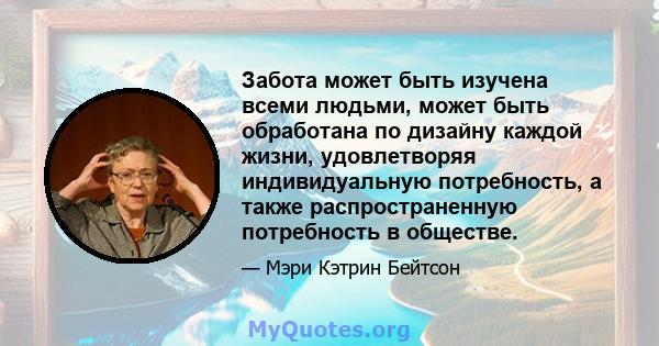 Забота может быть изучена всеми людьми, может быть обработана по дизайну каждой жизни, удовлетворяя индивидуальную потребность, а также распространенную потребность в обществе.