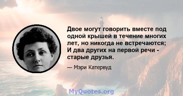 Двое могут говорить вместе под одной крышей в течение многих лет, но никогда не встречаются; И два других на первой речи - старые друзья.