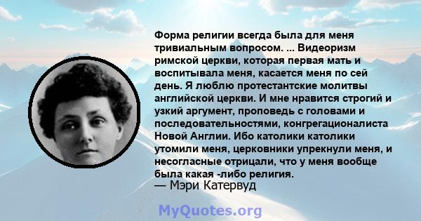 Форма религии всегда была для меня тривиальным вопросом. ... Видеоризм римской церкви, которая первая мать и воспитывала меня, касается меня по сей день. Я люблю протестантские молитвы английской церкви. И мне нравится