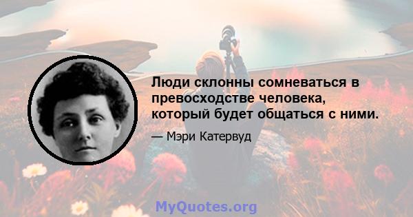 Люди склонны сомневаться в превосходстве человека, который будет общаться с ними.