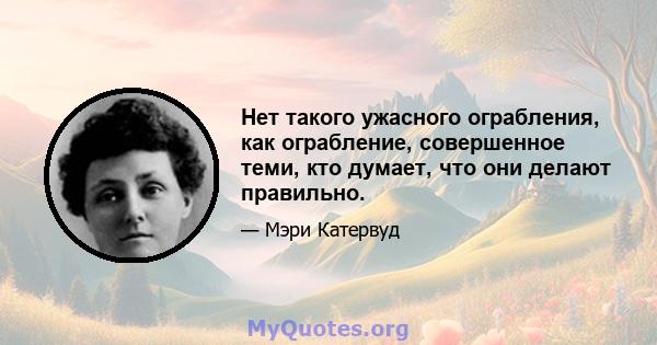 Нет такого ужасного ограбления, как ограбление, совершенное теми, кто думает, что они делают правильно.