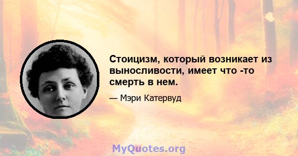 Стоицизм, который возникает из выносливости, имеет что -то смерть в нем.