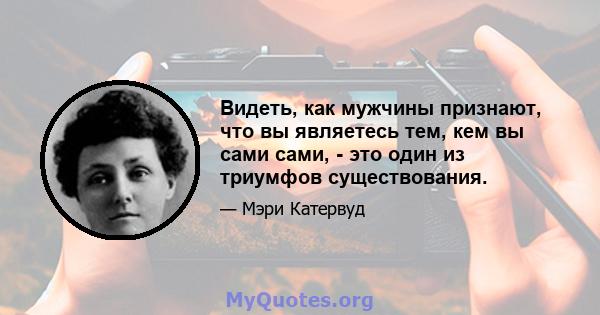 Видеть, как мужчины признают, что вы являетесь тем, кем вы сами сами, - это один из триумфов существования.