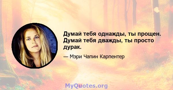 Думай тебя однажды, ты прощен. Думай тебя дважды, ты просто дурак.