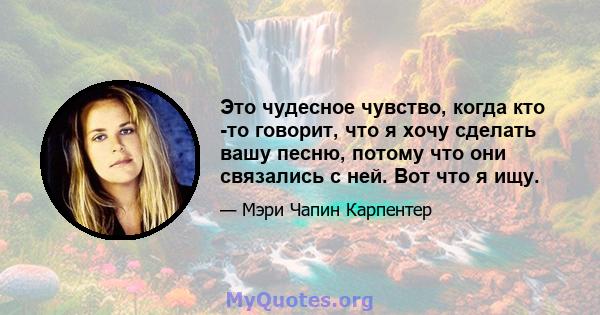 Это чудесное чувство, когда кто -то говорит, что я хочу сделать вашу песню, потому что они связались с ней. Вот что я ищу.