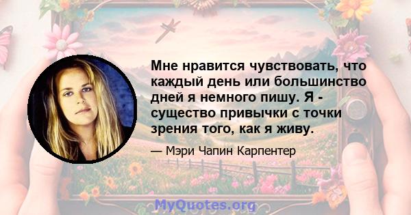 Мне нравится чувствовать, что каждый день или большинство дней я немного пишу. Я - существо привычки с точки зрения того, как я живу.