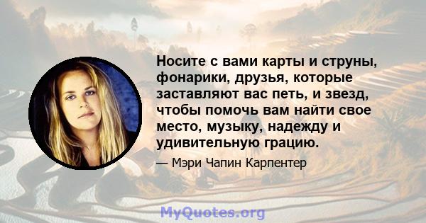 Носите с вами карты и струны, фонарики, друзья, которые заставляют вас петь, и звезд, чтобы помочь вам найти свое место, музыку, надежду и удивительную грацию.