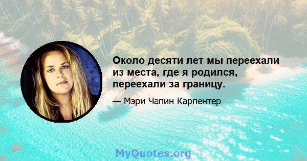 Около десяти лет мы переехали из места, где я родился, переехали за границу.