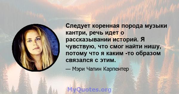 Следует коренная порода музыки кантри, речь идет о рассказывании историй. Я чувствую, что смог найти нишу, потому что я каким -то образом связался с этим.