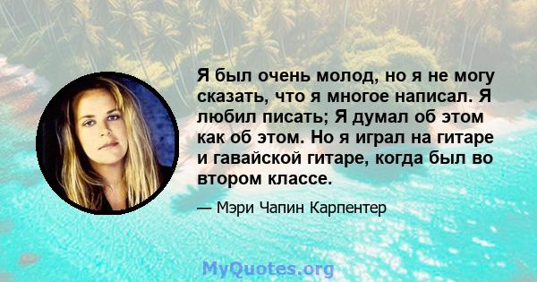 Я был очень молод, но я не могу сказать, что я многое написал. Я любил писать; Я думал об этом как об этом. Но я играл на гитаре и гавайской гитаре, когда был во втором классе.