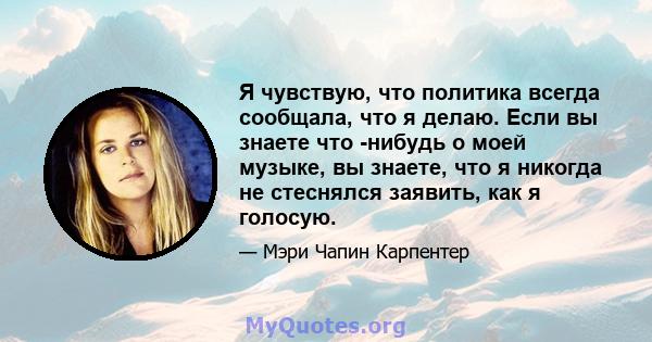 Я чувствую, что политика всегда сообщала, что я делаю. Если вы знаете что -нибудь о моей музыке, вы знаете, что я никогда не стеснялся заявить, как я голосую.