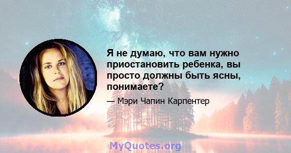 Я не думаю, что вам нужно приостановить ребенка, вы просто должны быть ясны, понимаете?