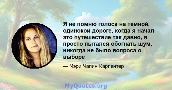 Я не помню голоса на темной, одинокой дороге, когда я начал это путешествие так давно, я просто пытался обогнать шум, никогда не было вопроса о выборе