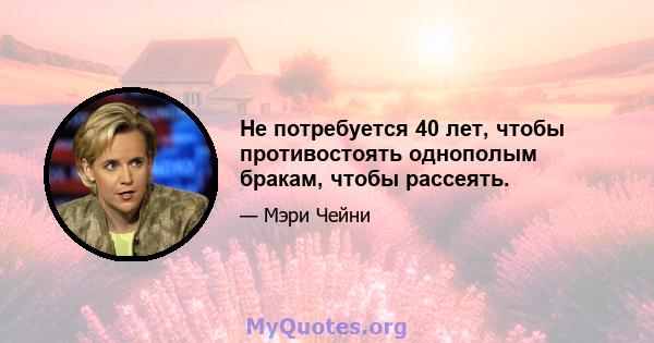 Не потребуется 40 лет, чтобы противостоять однополым бракам, чтобы рассеять.