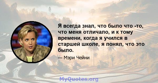 Я всегда знал, что было что -то, что меня отличало, и к тому времени, когда я учился в старшей школе, я понял, что это было.