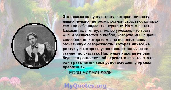 Это похоже на пустую трату, которая почистку наших лучших лет безжалостной страстью, которая сама по себе падает на вершине. Но это не так. Каждый год я живу, я более убежден, что трата жизни заключается в любви,