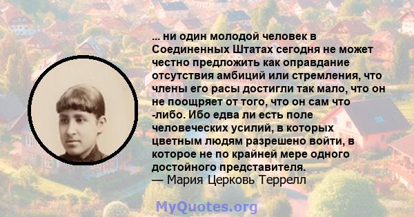 ... ни один молодой человек в Соединенных Штатах сегодня не может честно предложить как оправдание отсутствия амбиций или стремления, что члены его расы достигли так мало, что он не поощряет от того, что он сам что