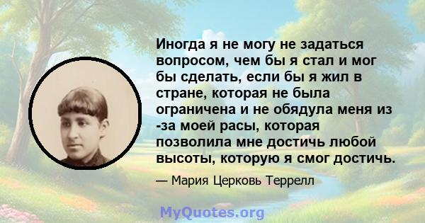 Иногда я не могу не задаться вопросом, чем бы я стал и мог бы сделать, если бы я жил в стране, которая не была ограничена и не обядула меня из -за моей расы, которая позволила мне достичь любой высоты, которую я смог