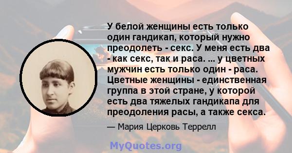 У белой женщины есть только один гандикап, который нужно преодолеть - секс. У меня есть два - как секс, так и раса. ... у цветных мужчин есть только один - раса. Цветные женщины - единственная группа в этой стране, у