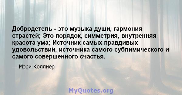 Добродетель - это музыка души, гармония страстей; Это порядок, симметрия, внутренняя красота ума; Источник самых правдивых удовольствий, источника самого сублимического и самого совершенного счастья.