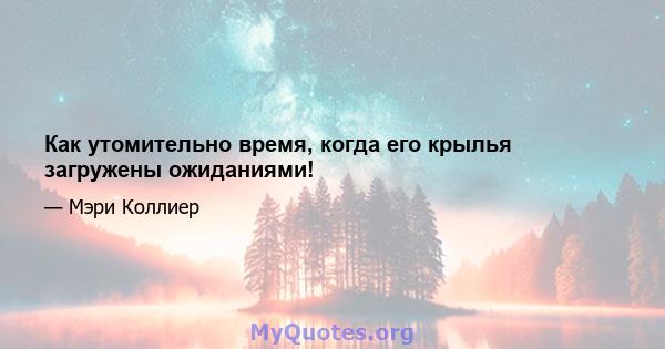 Как утомительно время, когда его крылья загружены ожиданиями!