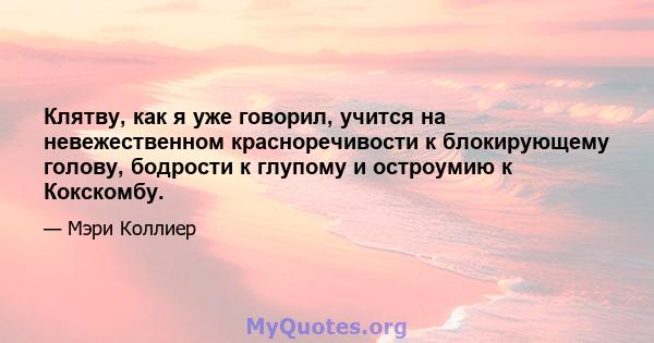 Клятву, как я уже говорил, учится на невежественном красноречивости к блокирующему голову, бодрости к глупому и остроумию к Кокскомбу.