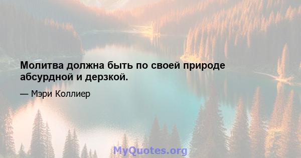 Молитва должна быть по своей природе абсурдной и дерзкой.