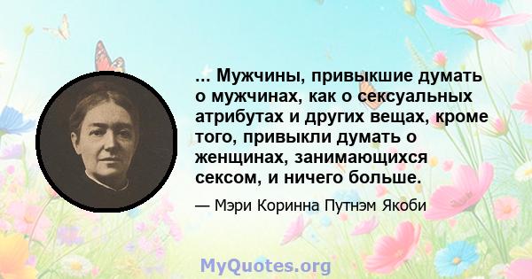 ... Мужчины, привыкшие думать о мужчинах, как о сексуальных атрибутах и ​​других вещах, кроме того, привыкли думать о женщинах, занимающихся сексом, и ничего больше.