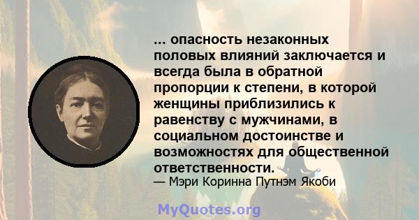 ... опасность незаконных половых влияний заключается и всегда была в обратной пропорции к степени, в которой женщины приблизились к равенству с мужчинами, в социальном достоинстве и возможностях для общественной