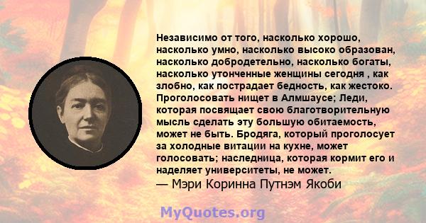 Независимо от того, насколько хорошо, насколько умно, насколько высоко образован, насколько добродетельно, насколько богаты, насколько утонченные женщины сегодня , как злобно, как пострадает бедность, как жестоко.