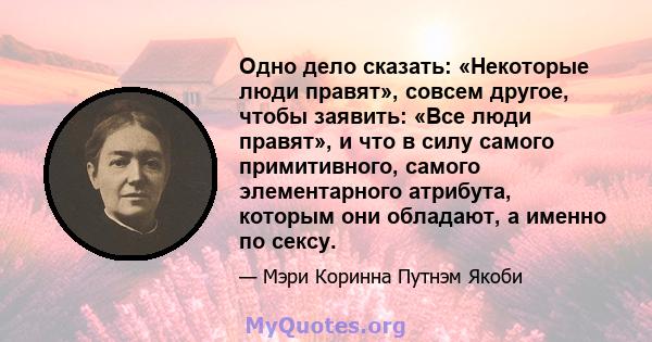 Одно дело сказать: «Некоторые люди правят», совсем другое, чтобы заявить: «Все люди правят», и что в силу самого примитивного, самого элементарного атрибута, которым они обладают, а именно по сексу.