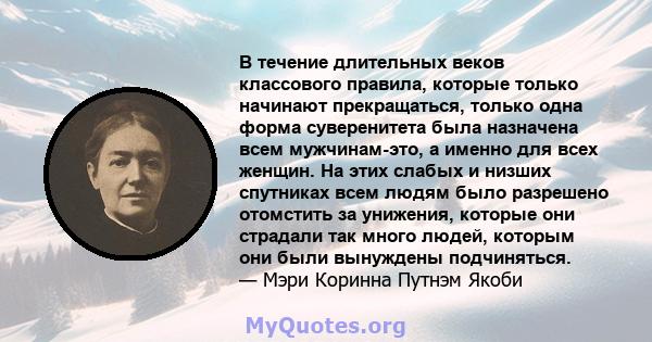 В течение длительных веков классового правила, которые только начинают прекращаться, только одна форма суверенитета была назначена всем мужчинам-это, а именно для всех женщин. На этих слабых и низших спутниках всем