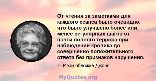 От чтения за заметками для каждого сеанса было очевидно, что было улучшено более или менее регулярных шагов от почти полного террора при наблюдении кролика до совершенно положительного ответа без признаков нарушения.