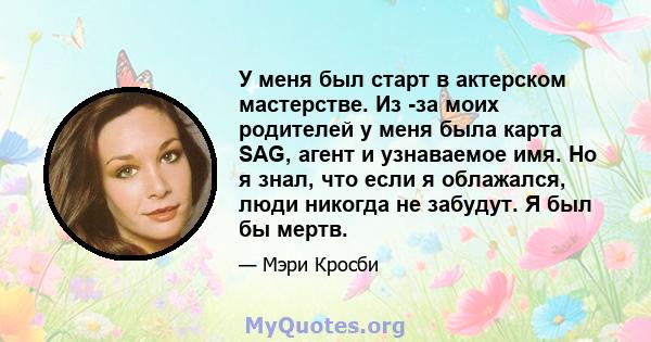 У меня был старт в актерском мастерстве. Из -за моих родителей у меня была карта SAG, агент и узнаваемое имя. Но я знал, что если я облажался, люди никогда не забудут. Я был бы мертв.