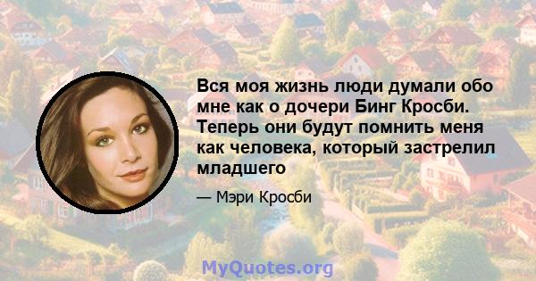 Вся моя жизнь люди думали обо мне как о дочери Бинг Кросби. Теперь они будут помнить меня как человека, который застрелил младшего