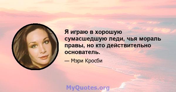 Я играю в хорошую сумасшедшую леди, чья мораль правы, но кто действительно основатель.